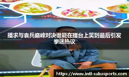 播求与袁兵巅峰对决谁能在擂台上笑到最后引发拳迷热议